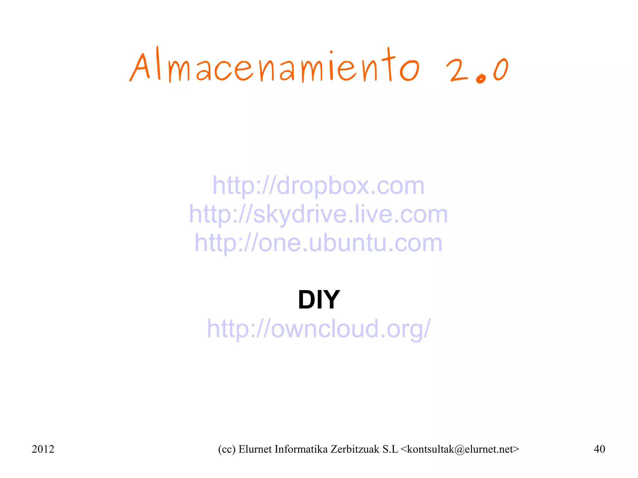 Almacenamiento 2.0


           http://dropbox.com
         http://skydrive.live.com
         http://one.ubuntu.com

                   DIY
          http://owncloud.org/



2012       (cc) Elurnet Informatika Zerbitzuak S.L <kontsultak@elurnet.net>   40
 