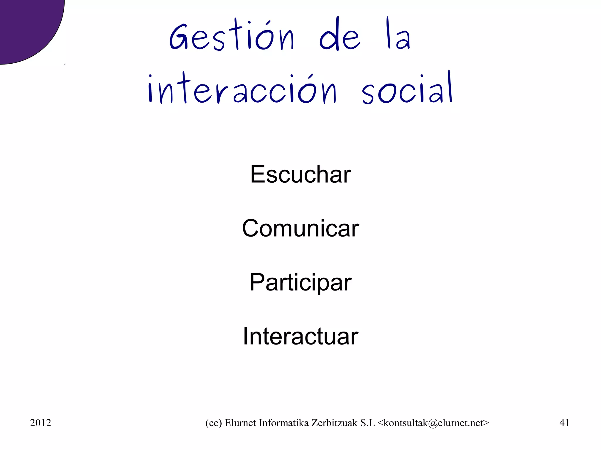 Gestión de la
       interacción social

                   Escuchar

                  Comunicar

                   Participar

                  Interactuar


2012      (cc) Elurnet Informatika Zerbitzuak S.L <kontsultak@elurnet.net>   41
 