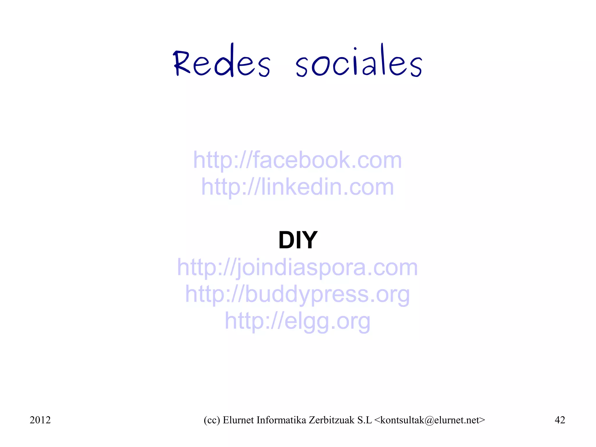 Redes sociales

        http://facebook.com
         http://linkedin.com

                  DIY
       http://joindiaspora.com
        http://buddypress.org
            http://elgg.org


2012     (cc) Elurnet Informatika Zerbitzuak S.L <kontsultak@elurnet.net>   42
 