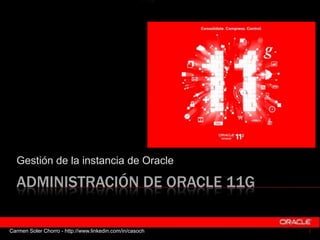 Gestión de la instancia de Oracle

  ADMINISTRACIÓN DE ORACLE 11G

Carmen Soler Chorro - http://www.linkedin.com/in/casoch   1
 