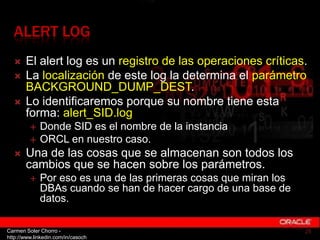 ALERT LOG
      El alert log es un registro de las operaciones críticas.
      La localización de este log la determina ...