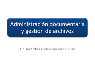Administración documentaria
   y gestión de archivos

   Lic. Ricardo Cristian Izquierdo Vivas
 