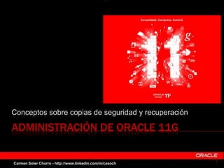ADMINISTRACIÓN DE ORACLE 11G
Conceptos sobre copias de seguridad y recuperación
1Carmen Soler Chorro - http://www.linkedin.com/in/casoch
 