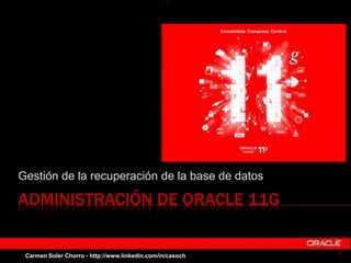 ADMINISTRACIÓN DE ORACLE 11G
Gestión de la recuperación de la base de datos
1Carmen Soler Chorro - http://www.linkedin.com/in/casoch
 