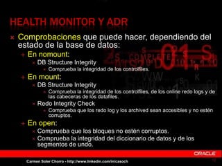 HEALTH MONITOR Y ADR
 Comprobaciones que puede hacer, dependiendo del
estado de la base de datos:
 En nomount:
 DB Stru...