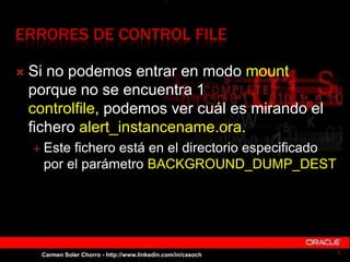 ERRORES DE CONTROL FILE
 Si no podemos entrar en modo mount
porque no se encuentra 1
controlfile, podemos ver cuál es mir...