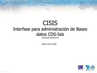 BIREME/OPS/OMS - herramientas Cisis




                           CISIS
      Interfase para administración de Bases
                  datos CDS-Isis
                          actualizado 00/04/2010


                          Basado para moodle
 
