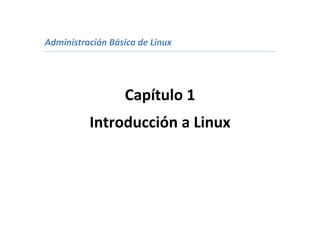 Administración Básica de Linux




                  Capítulo 1
          Introducción a Linux
 