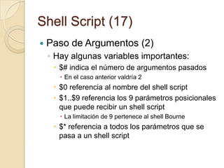 Shell Script (15)Sentencia readLee la entrada del usuario y la almacena en una variableSintaxis:read variable1, variable2,...variableNEjemplo:## Script para leer el nombre desde el teclado#echo “Introduce tu nombre: "readfnameecho "Hola $fname, Bienvenido a Ubuntu!"