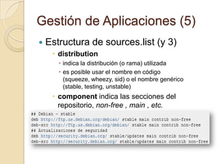 Gestión de Aplicaciones (3)Estructura de sources.list (1)Es un fichero de textoTodo lo que empieza por # es un comentario y se ignoraEsta dividido en campos que significan lo siguiente:debindica que el repositorio tienen paquetes binariosdeb-srcIndica que el repositorio tienen paquetes de código fuente