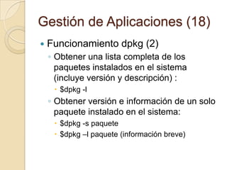 Gestión de Aplicaciones (16)Funcionamiento de aptitude (y 5)Banderas de los paquetes de Accióni El paquete marcado para instalarse.u El paquete será actualizado.d El paquete será eliminado, será eliminado, pero sus archivos de configuración se mantendrán en el sistema.p El paquete será purgado, se eliminarán tanto el paquete marcado como sus archivos de configuración.h El paquete será bloqueado/retenido: se va a mantener en su versión actual, incluso si una nueva versión está disponible, hasta que se desbloquee.F Se prohibe la actualización del paquete.r El paquete será reinstalado.B El paquete está "roto", algunas de sus dependencias no están satisfechas.