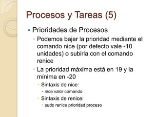 Procesos y Tareas (3)La orden killSe utiliza cuando queremos abortar la ejecución de un proceso por cualquier motivoNo responde la E/SEstá consumiendo muchos recursos…Sintaxis: killnum_proceso (envía la señal 15 o de terminación por software)kill señal num_proceso