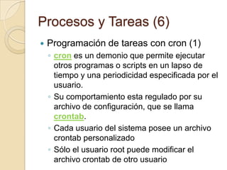 Procesos y Tareas (4)Ejecución en segundo planoLo conseguimos añadiendo & al final de la orden(while true do sleep 6000 date done) &Ejecución diferidaSignifica que un proceso siga en ejecución aunque nosotros abandonemos el sistemaSe consigue con nohupSintaxis: nohup orden