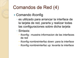 Comandos de Red (2)Comando traceroutedeterminar la ruta tomada por un paquete para alcanzar su destino, ya sea en Internet o en la red local. Podemos utilizar la dirección IP o el nombre del hostNo se recomienda su uso durante periodos de alta utilizacion de la redSintaxis:	tracerouteip / nombre maquina 