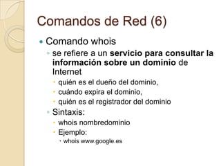 Comandos de Red (4)Comando ifconfiges utilizado para arrancar la interface de la tarjeta de red, pararla y realizar todas las configuraciones sobre dicha tarjetaSintaxis:ifconfig : muestra informacion de las interfaces de redifconfignombreinterfazdown: para la interfaceifconfignombreinterfaz up: levanta la interface