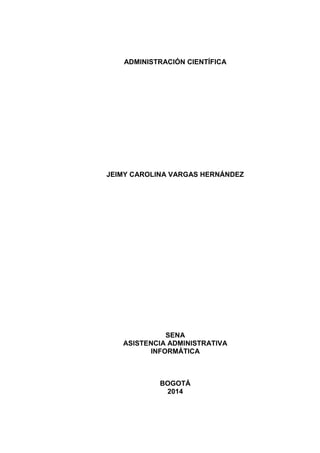 ADMINISTRACIÓN CIENTÍFICA
JEIMY CAROLINA VARGAS HERNÁNDEZ
SENA
ASISTENCIA ADMINISTRATIVA
INFORMÁTICA
BOGOTÁ
2014
 