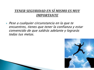  Pese a cualquier circunstancia en la que te
encuentres, tienes que tener la confianza y estar
convencido de que saldrás adelante y lograrás
todas tus metas.
 