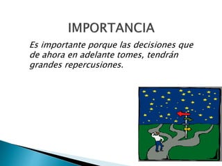 Es importante porque las decisiones que
de ahora en adelante tomes, tendrán
grandes repercusiones.
 