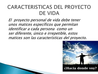 El proyecto personal de vida debe tener
unos matices específicos que permitan
identificar a cada persona como un
ser diferente, único e irrepetible, estos
matices son las características del proyecto.
 