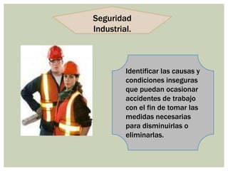 Seguridad
Industrial.



         Identificar las causas y
         condiciones inseguras
         que puedan ocasionar
         accidentes de trabajo
         con el fin de tomar las
         medidas necesarias
         para disminuirlas o
         eliminarlas.
 