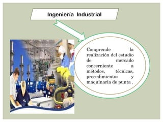 Ingeniería Industrial




               Comprende            la
               realización del estudio
               de            mercado
               concerniente          a
               métodos,      técnicas,
               procedimientos        y
               maquinaria de punta .
 