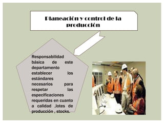 Planeación y control de la
            producción




Responsabilidad
básica     de    este
departamento
establecer        los
estándares
necesarios       para
respetar          las
especificaciones
requeridas en cuanto
a calidad ,lotes de
producción , stocks.
 