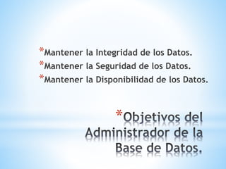 *
*Mantener la Integridad de los Datos.
*Mantener la Seguridad de los Datos.
*Mantener la Disponibilidad de los Datos.
 