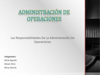 Las Responsabilidades De La Administración De
Operaciones
Integrantes:
Karla Aguilar
Eduan Silva
Bersy García
 