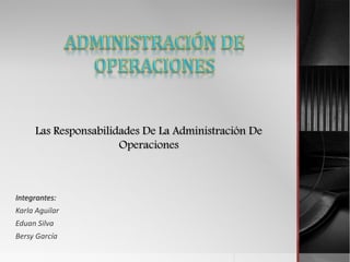 Las Responsabilidades De La Administración De
Operaciones
Integrantes:
Karla Aguilar
Eduan Silva
Bersy García
 