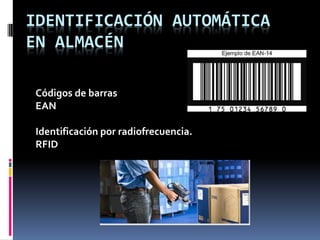 IDENTIFICACIÓN AUTOMÁTICA
EN ALMACÉN
Códigos de barras
EAN
Identificación por radiofrecuencia.
RFID
 