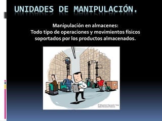UNIDADES DE MANIPULACIÓN.
Manipulación en almacenes:
Todo tipo de operaciones y movimientos físicos
soportados por los productos almacenados.
 