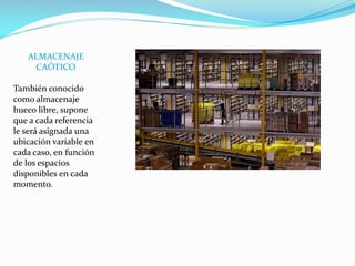 ALMACENAJE
CAÓTICO
También conocido
como almacenaje
hueco libre, supone
que a cada referencia
le será asignada una
ubicación variable en
cada caso, en función
de los espacios
disponibles en cada
momento.
 