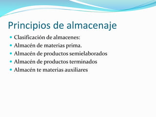 Principios de almacenaje
 Clasificación de almacenes:
 Almacén de materias prima.
 Almacén de productos semielaborados
 Almacén de productos terminados
 Almacén te materias auxiliares
 