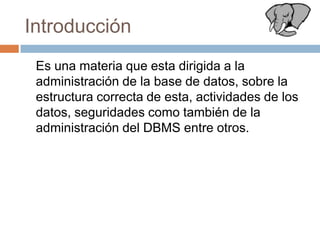Introducción Es una materia que esta dirigida a la administración de la base de datos, sobre la estructura correcta de esta, actividades de los datos, seguridades como también de la administración del DBMS entre otros.