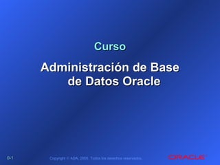 0-0-11 Copyright © ADA, 2005. Todos los derechos reservados.
CursoCurso
Administración de BaseAdministración de Base
de Datos Oraclede Datos Oracle
 