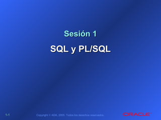 1-1-11 Copyright © ADA, 2005. Todos los derechos reservados.
Sesión 1Sesión 1
SQL y PL/SQLSQL y PL/SQL
 