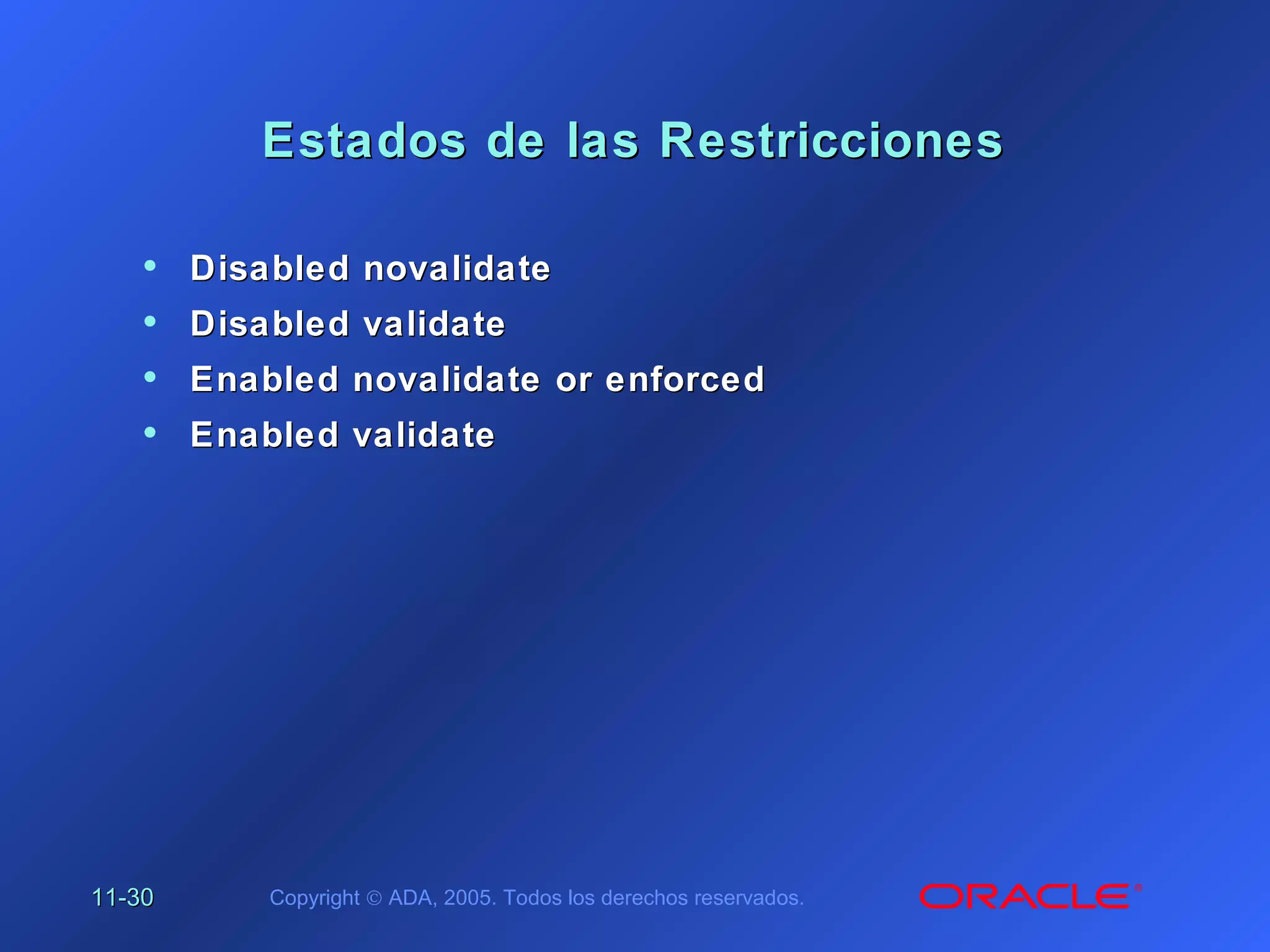 11-11-3030 Copyright © ADA, 2005. Todos los derechos reservados.
Estados de las RestriccionesEstados de las Restricciones
• Disabled novalidateDisabled novalidate
• Disabled validateDisabled validate
• Enabled novalidate or enforcedEnabled novalidate or enforced
• Enabled validateEnabled validate
 