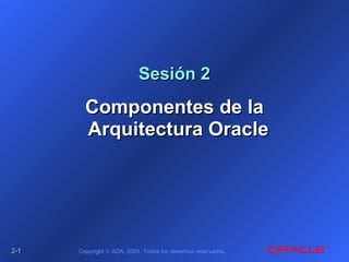2-2-11 Copyright © ADA, 2005. Todos los derechos reservados.
Sesión 2Sesión 2
Componentes de laComponentes de la
Arquitectura OracleArquitectura Oracle
 