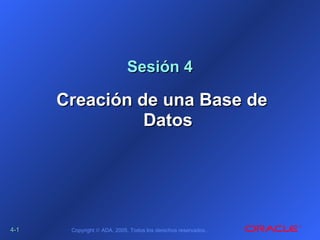 4-4-11 Copyright © ADA, 2005. Todos los derechos reservados..
Sesión 4Sesión 4
Creación de una Base deCreación de una Base de
DatosDatos
 