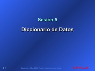 5-5-11 Copyright © ADA, 2005. Todos los derechos reservados.
Sesión 5Sesión 5
Diccionario de DatosDiccionario de Datos
 