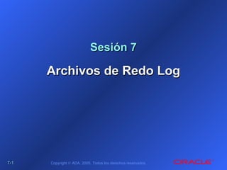 7-7-11 Copyright © ADA, 2005. Todos los derechos reservados.
Sesión 7Sesión 7
Archivos de Redo LogArchivos de Redo Log
 