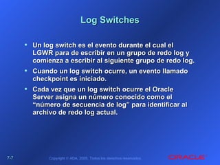 7-7-77 Copyright © ADA, 2005. Todos los derechos reservados.
Log SwitchesLog Switches
• Un log switch es el evento durante...