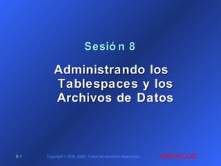 8-8-11 Copyright © ADA, 2005. Todos los derechos reservados.
Sesió n 8Sesió n 8
Administrando losAdministrando los
Tablespaces y losTablespaces y los
Archivos de DatosArchivos de Datos
 