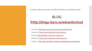 Si quieres saber mas acerca de Microsoft Azure no olvides visitar:
BLOG
http://blogs.itpro.es/eduardocloud
 YouTube: https://www.youtube.com/user/azuresinlimites
 Facebook: https://www.facebook.com/zemoreno
 Twitter: https://twitter.com/victor_zemoreno
 SlideShare: http://www.slideshare.net/zemoreno1
 Google +: https://plus.google.com/u/0/117719984579300573037/posts
 