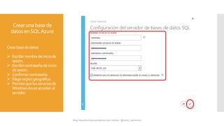 Crearunabase de
datos enSQLAzure
Crearbasededatos
 Escribirnombredeiniciode
sesión.
 Escribircontraseñadeinicio
desesión.
 Confirmarcontraseña.
 Elegirregióngeográfica.
 Permitirquelosserviciosde
WindowsAzureaccedanal
servidor.
 