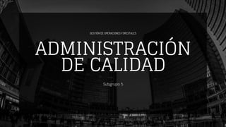 GESTIÓN DE OPERACIONES FORESTALES
ADMINISTRACIÓN
DE CALIDAD
Subgrupo 5
 