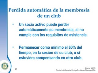 Perdida automática de la membresía de un club Un socio activo puede perder automáticamente su membresía, si no cumple con los requisitos de asistencia. Permanecer como mínimo el 60% del tiempo, en la sesión de su club, o si estuviera compensando en otro club. 