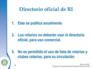 Directorio oficial de RI Este se publica anualmente Los rotarios no deberán usar el directorio oficial, para uso comercial. No es permitido el uso de lista de rotarios y clubes rotarios, para su circulación 