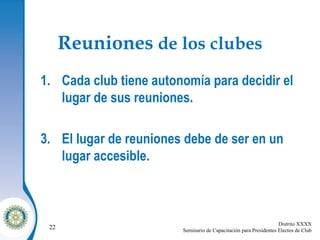 Reuniones  de los clubes Cada club tiene autonomía para decidir el lugar de sus reuniones. El lugar de reuniones debe de ser en un lugar accesible. 