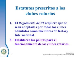 Estatutos prescritos a los clubes rotarios El  Reglamento de RI  requiere que se sean adoptados por todos los clubes admitidos   como miembros de Rotary International . Establecen las pautas para el funcionamiento de los clubes rotarios. 